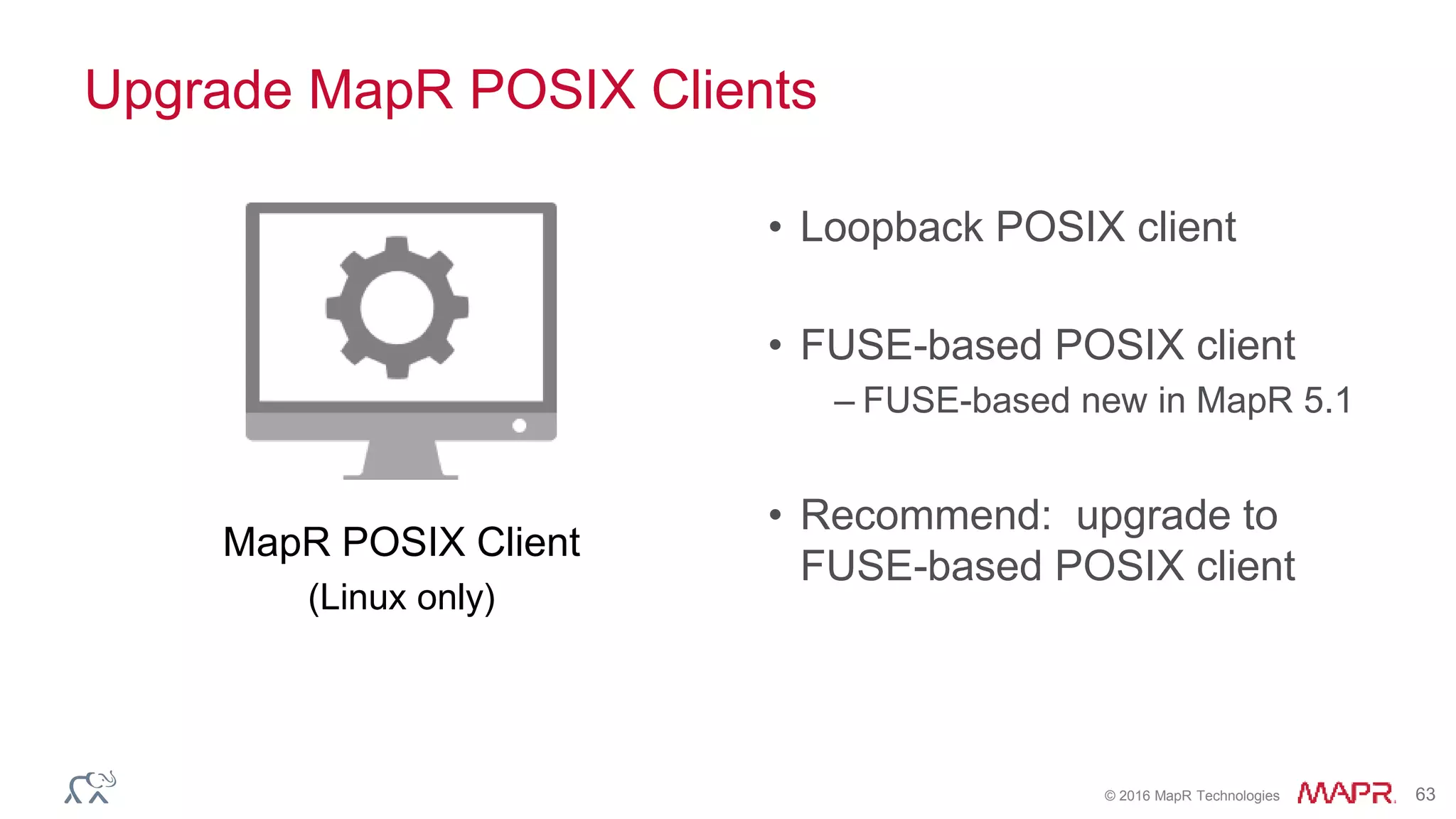 © 2016 MapR Technologies 63
Upgrade MapR POSIX Clients
• Loopback POSIX client
• FUSE-based POSIX client
– FUSE-based new in MapR 5.1
• Recommend: upgrade to
FUSE-based POSIX client
MapR POSIX Client
(Linux only)
 