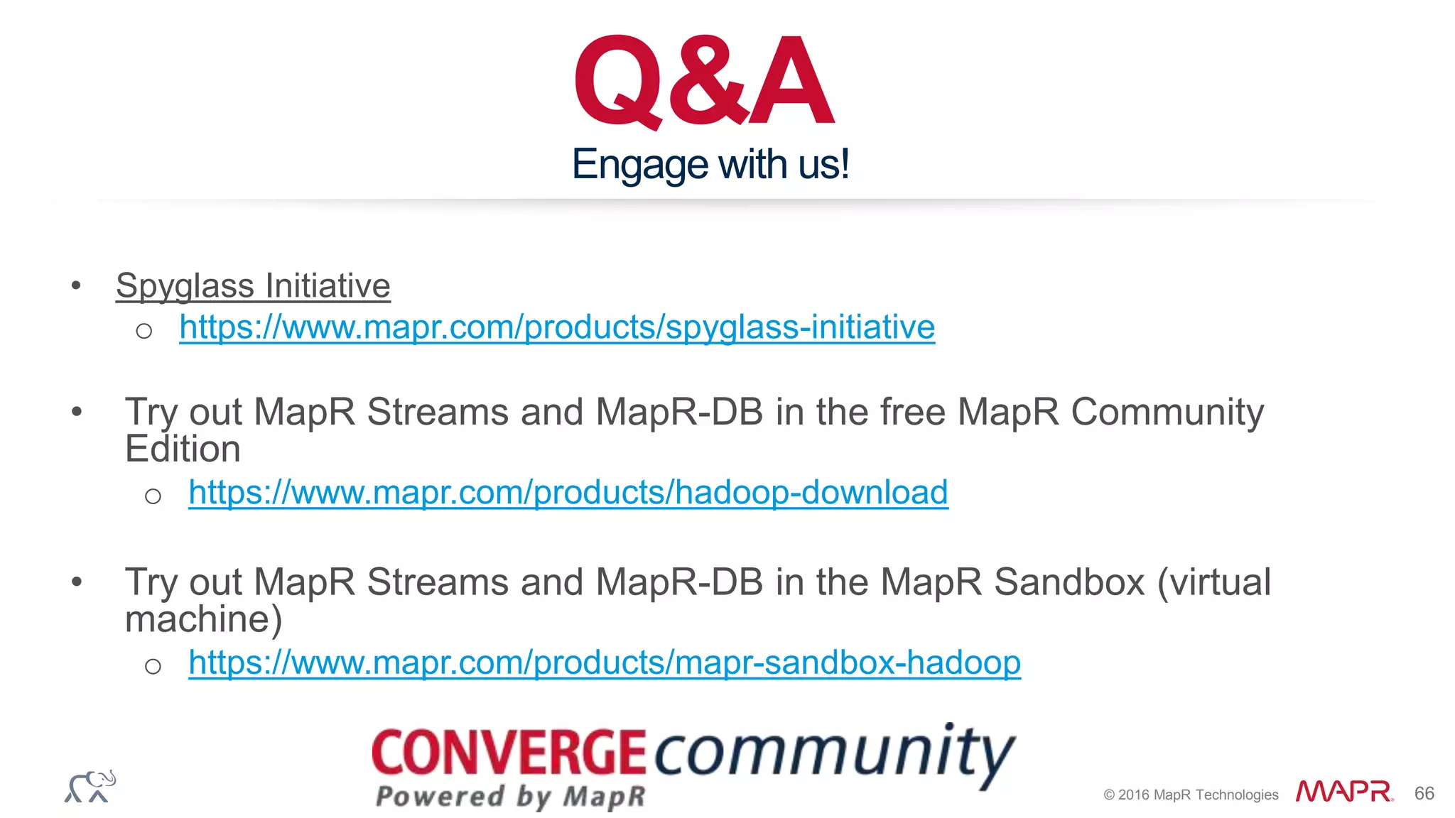 © 2016 MapR Technologies 66
Q&AEngage with us!
• Spyglass Initiative
o https://www.mapr.com/products/spyglass-initiative
• Try out MapR Streams and MapR-DB in the free MapR Community
Edition
o https://www.mapr.com/products/hadoop-download
• Try out MapR Streams and MapR-DB in the MapR Sandbox (virtual
machine)
o https://www.mapr.com/products/mapr-sandbox-hadoop
 