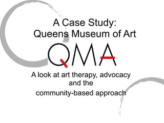 A Case Study: Queens Museum of Art A look at art therapy, advocacy  and the  community-based approach  
