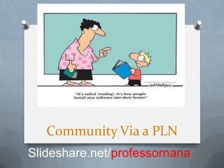 Community Via a PLN
Slideshare.net/professornana
 