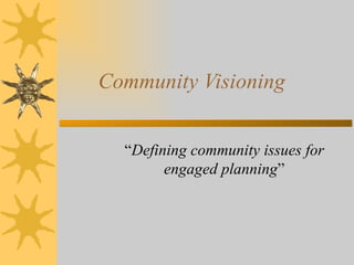 Community Visioning “ Defining community issues for engaged planning ” 