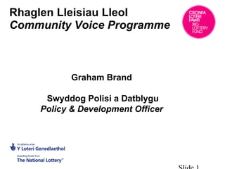 Rhaglen Lleisiau Lleol Community Voice Programme  Slide  Graham Brand  Swyddog Polisi a Datblygu Policy & Development Officer  