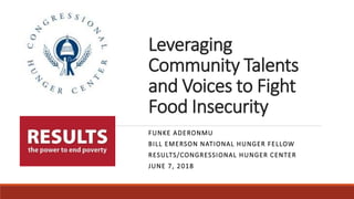 Leveraging
Community Talents
and Voices to Fight
Food Insecurity
FUNKE ADERONMU
BILL EMERSON NATIONAL HUNGER FELLOW
RESULTS/CONGRESSIONAL HUNGER CENTER
JUNE 7, 2018
 