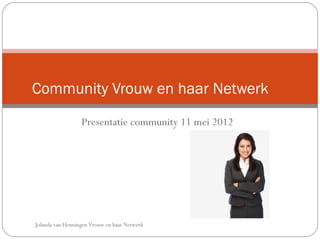 Community 2.0 Vrouw en haar Netwerk
                   Presentatie community 11 mei 2012




 Jolanda van Henningen Vrouw en haar Netwerk
 