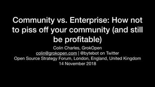 Community vs. Enterprise: How not
to piss off your community (and still
be proﬁtable)
Colin Charles, GrokOpen

colin@grokopen.com | @bytebot on Twitter

Open Source Strategy Forum, London, England, United Kingdom

14 November 2018
 