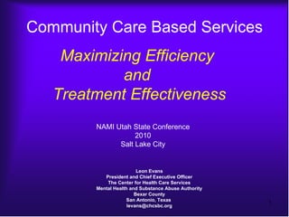 Community Care Based Services Leon Evans President and Chief Executive Officer The Center for Health Care Services Mental Health and Substance Abuse Authority Bexar County San Antonio, Texas  [email_address] Maximizing Efficiency  and  Treatment Effectiveness NAMI Utah State Conference 2010 Salt Lake City 