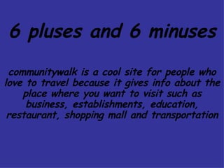 6 pluses and 6 minuses communitywalk is a cool site for people who love to travel because it gives info about the place where you want to visit such as business, establishments, education, restaurant, shopping mall and transportation 