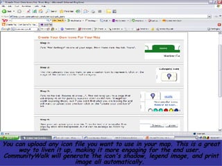 You can upload any icon file you want to use in your map. This is a great way to liven it up, making it more engaging for the end user.  CommunityWalk will generate the icon's shadow, legend image, and print image all automatically.  