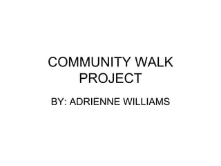 COMMUNITY WALK PROJECT BY: ADRIENNE WILLIAMS 