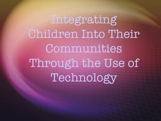 Integrating Children Into Their Communities Through the Use of Technology 