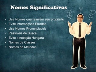 Nomes Significativos

•   Use Nomes que revelem seu propósito
•   Evite informações Erradas
•   Use Nomes Pronunciáveis
•   Passíveis de Busca
•   Evite a notação Húngara
•   Nomes de Classes
•   Nomes de Métodos
 