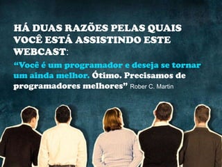 HÁ DUAS RAZÕES PELAS QUAIS
VOCÊ ESTÁ ASSISTINDO ESTE
WEBCAST:
“Você é um programador e deseja se tornar
um ainda melhor. Ótimo. Precisamos de
programadores melhores” Rober C. Martin
 