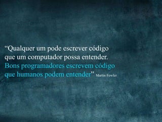 “Qualquer um pode escrever código
que um computador possa entender.
Bons programadores escrevem código
que humanos podem entender” Martin Fowler
 