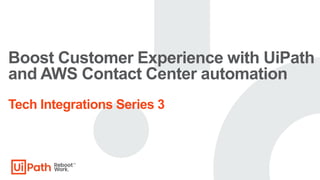 Boost Customer Experience with UiPath
and AWS Contact Center automation
Tech Integrations Series 3
 