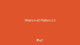 www.ez.no
What’s in eZ Platform 2.3
 