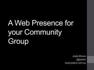 A Web Presence for
your Community
Group
                     Jodie Miners
                         @jodiem
               www.jodiem.com.au
 