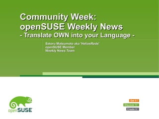 Community Week:Community Week:
openSUSE Weekly NewsopenSUSE Weekly News
- Translate OWN into your Language -- Translate OWN into your Language -
Satoru Matsumoto aka 'HeliosReds'Satoru Matsumoto aka 'HeliosReds'
openSUSE MemberopenSUSE Member
Weekly News TeamWeekly News Team
Get it !
Discover it !
Create it !
 