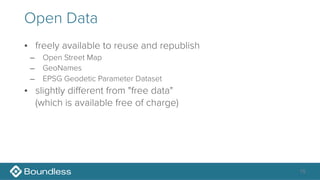Open Data
• freely available to reuse and republish
– Open Street Map
– GeoNames
– EPSG Geodetic Parameter Dataset
• slightly different from "free data" 
(which is available free of charge)
15
 