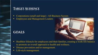 TARGET AUDIENCE
▪ Corporations (small and large) –All Business Sectors
▪ Employees and Management Leaders
GOALS
▪ Healthier lifestyle for employees and their families, creating a work-life balance
to promote an overall approach to health and wellness.
▪ Disease prevention and/or management.
▪ Life-style management.
 