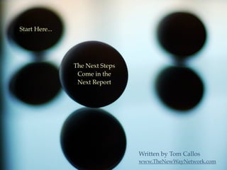 Start Here...




                The Next Steps
                 Come in the
                 Next Report




                                 Written by Tom Callos
                                 www.TheNewWayNetwork.com
 
