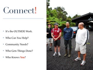 Connect!

✤   It’s the OUTSIDE Work.

✤   Who Can You Help?

✤   Community Needs?

✤   Who Gets Things Done?

✤   Who Knows You?
 