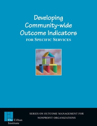 Developing
        Community-wide
       Outcome Indicators
            FOR   SPECIFIC SERVICES




             SERIES ON OUTCOME MANAGEMENT FOR
                   NONPROFIT ORGANIZATIONS
The Urban
Institute
 