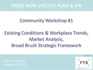 PEERY PARK SPECIFIC PLAN & EIR
Community Workshop #1
Existing Conditions & Workplace Trends,
Market Analysis,
Broad Brush Strategic Framework
© 2012 Freedman Tung + Sasaki - except outside sourced material

City of Sunnyvale
October 16, 2013

www.ftscities.com

 