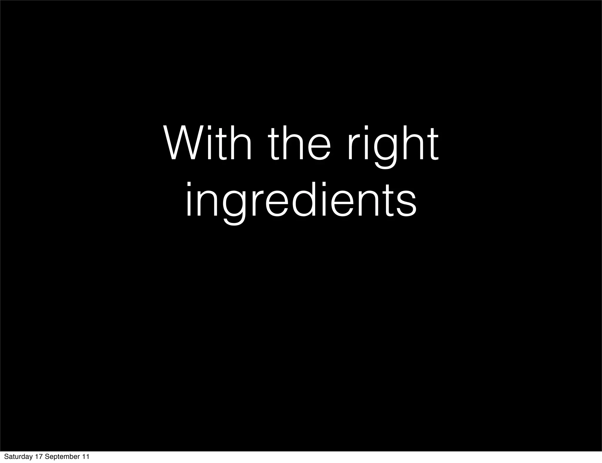 With the right
                            ingredients




Saturday 17 September 11
 