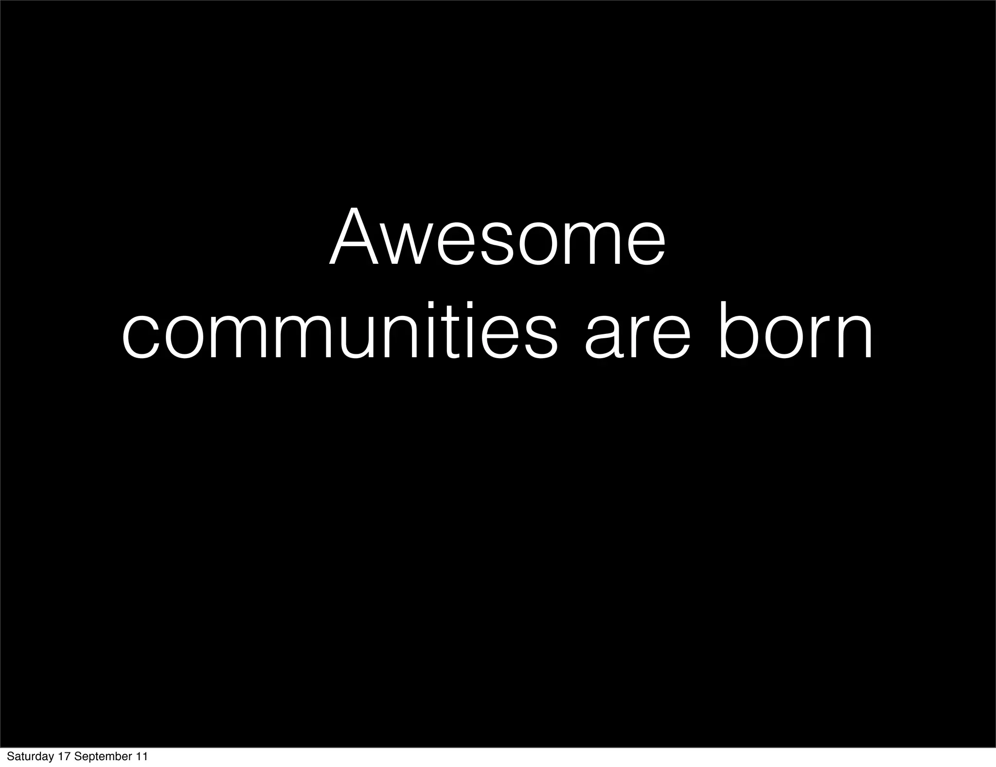 Awesome
                   communities are born




Saturday 17 September 11
 