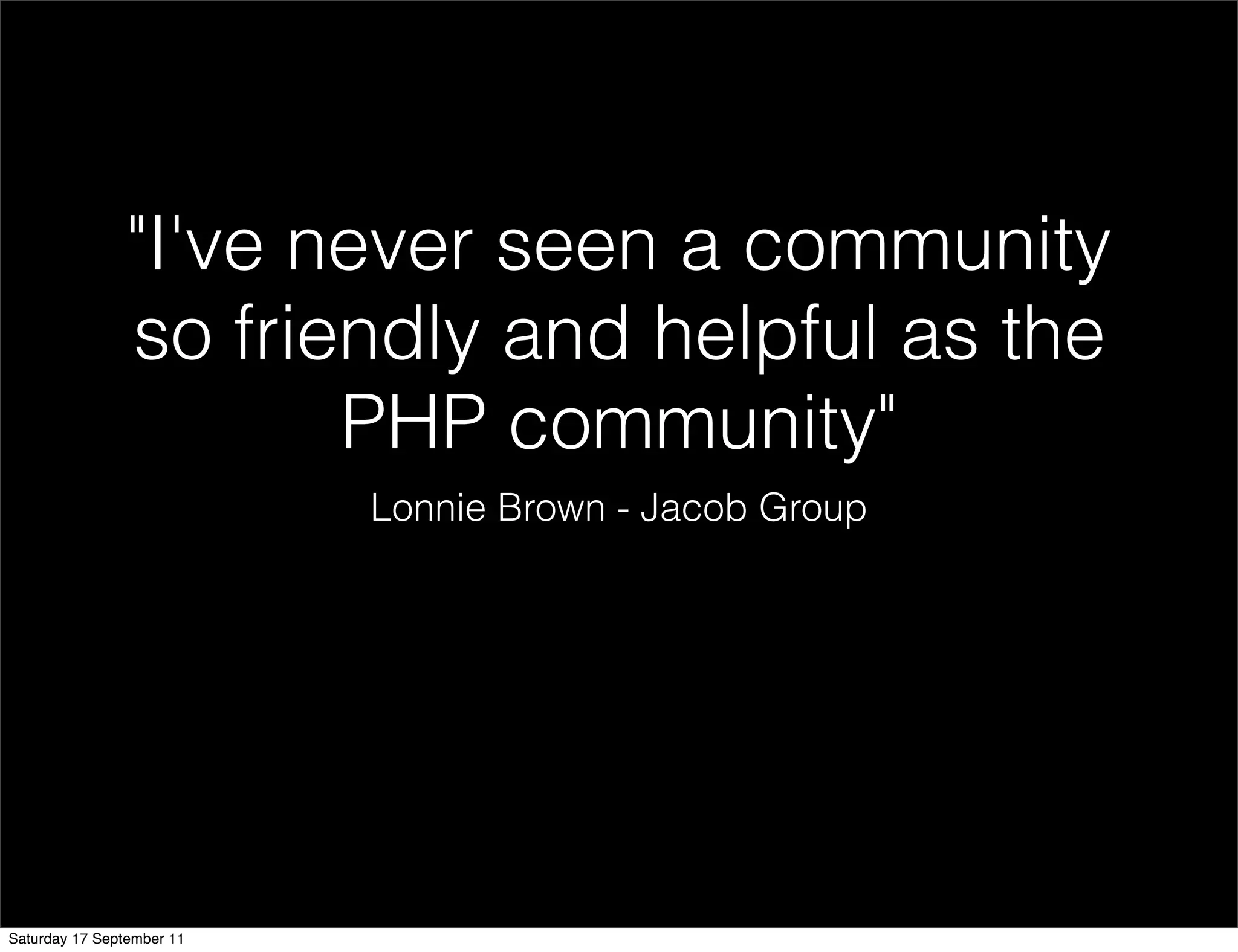 "I've never seen a community
                so friendly and helpful as the
                       PHP community"
                           Lonnie Brown - Jacob Group




Saturday 17 September 11
 