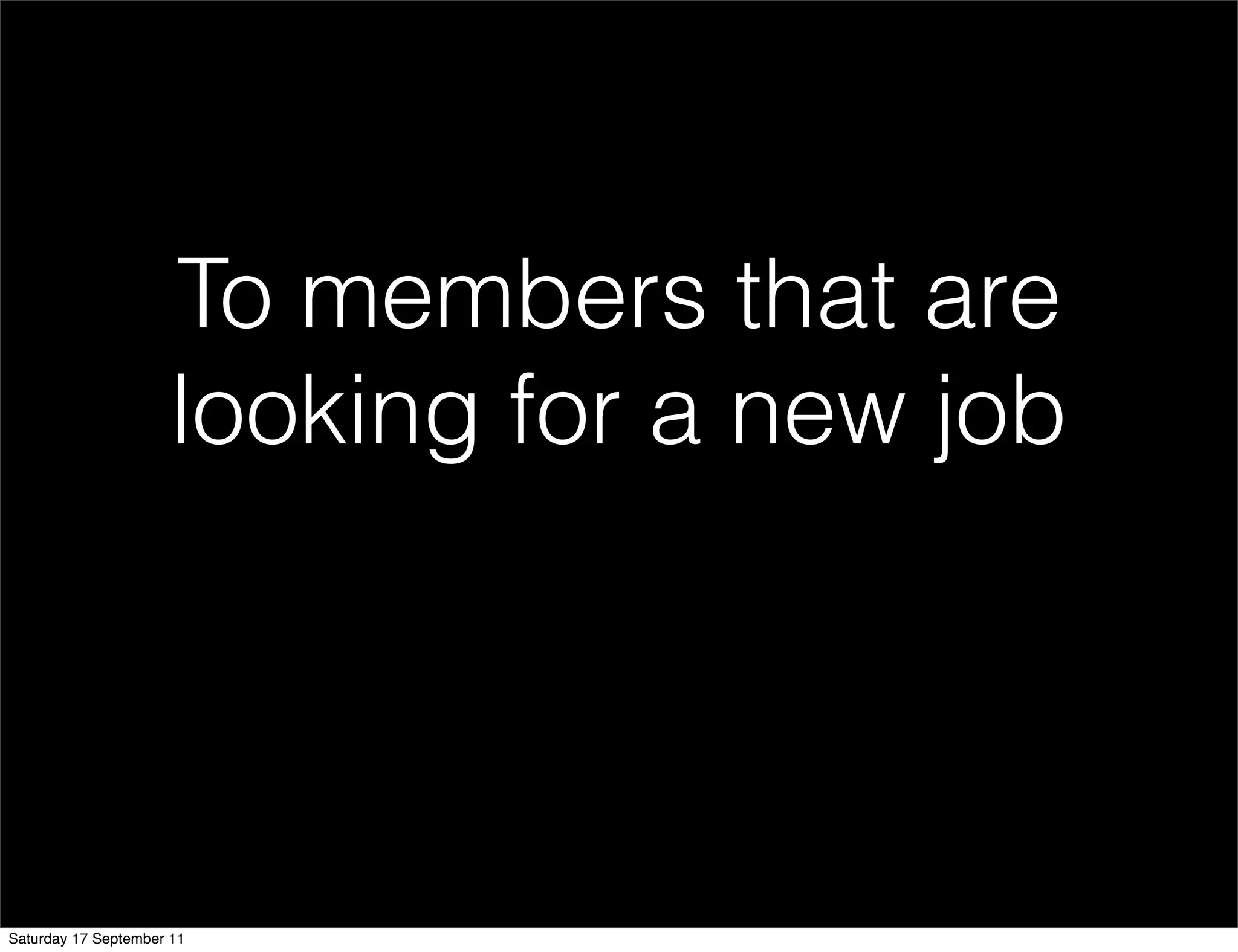 To members that are
                      looking for a new job




Saturday 17 September 11
 
