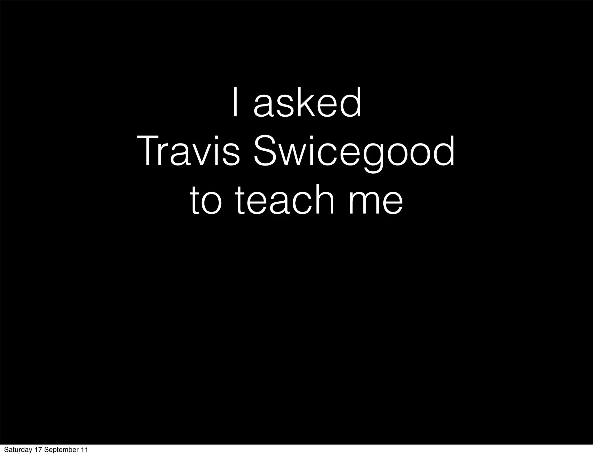 I asked
                           Travis Swicegood
                              to teach me




Saturday 17 September 11
 