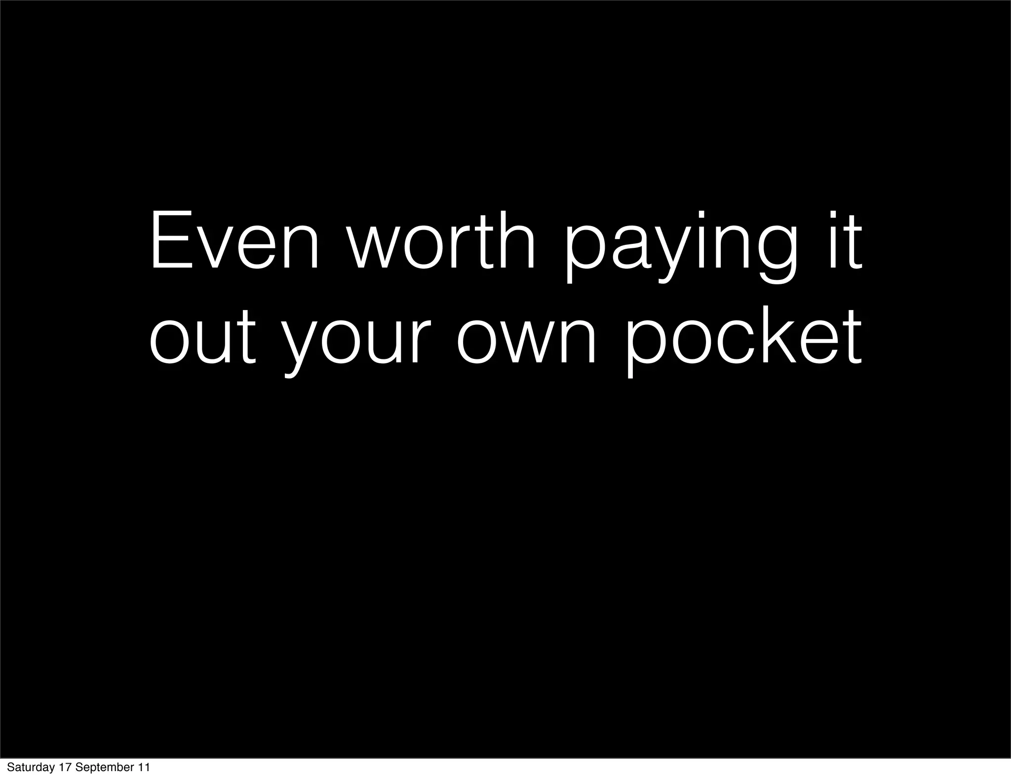 Even worth paying it
                       out your own pocket




Saturday 17 September 11
 