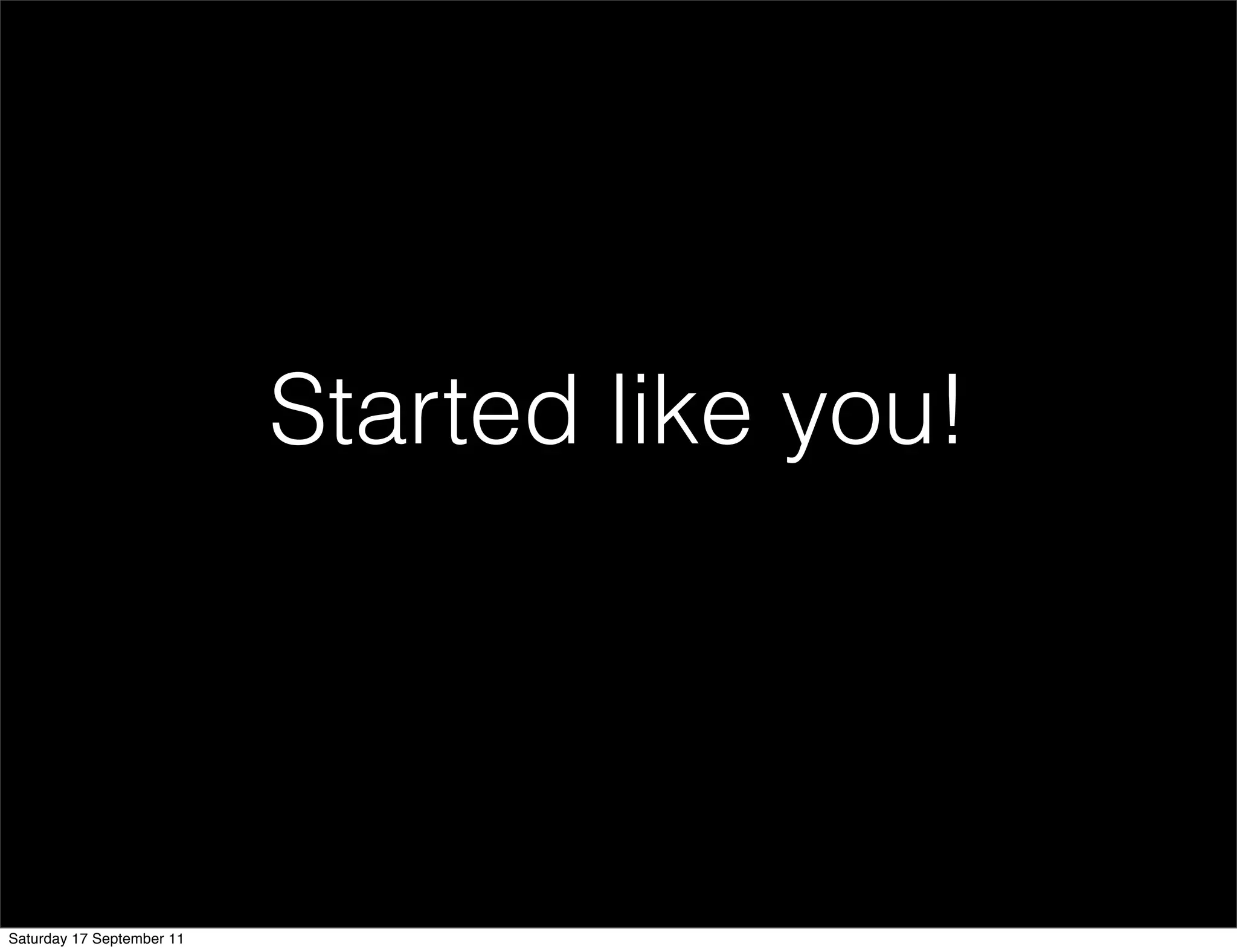 Started like you!




Saturday 17 September 11
 