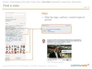 Overview | Profile Settings | Write a Note | Create a Topic | Find a Note | Bookmarklet | Desktop Client | Mobile Access


Activities                                                                                                                 Page: 15




                                                                      • are user triggered events
                                                                      • describes the action that the
                                                                        person has performed with
                                                                        or on an object
                                                                      • e.g. creating a new topic
                                                                      • may also come from an
                                                                        external system (e.g. MS
                                                                        SharePoint)
 
