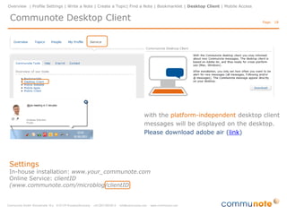 Overview | Profile Settings | Write a Note | Create a Topic | Find a Note | Bookmarklet | Desktop Client | Mobile Access


 Communote Bookmarklet                                                                                                     Page: 18




                                                                                            How it works:

                                                                                            •    mark the interesting
                                                                                                 section (section is then
                                                                                                 copied into the note)
                                                                                            •    push the „bookmarklet“
                                                                                                 button
                                                                                            •    select the topic,
                                                                                            •    add tags, and …
                                                                                            •    send
 