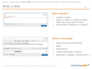 Overview | Profile Settings | Write a Note | Create a Topic| Find a Note | Bookmarklet | Desktop Client | Mobile Access


Profile Settings                                                                                                          Page:   7




                                                                •     Displays your personal profile
                                                                      and all your messeages


                                                                •     Edit user profile:
                                                                       •     maintain user data
                                                                       •     upload user picture
                                                                       •     notification settings
 