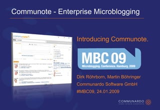 Communote - Enterprise Microblogging


                  Introducing Communote.




                  Dirk Röhrborn, Martin Böhringer
                  Communardo Software GmbH
                  #MBC09, 24.01.2009
 