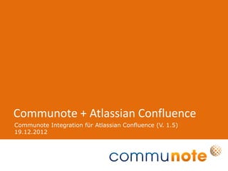 Communote + Atlassian Confluence
Communote Integration für Atlassian Confluence (V. 1.5)
19.12.2012
 