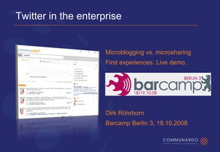 Twitter in the enterprise


                     Microblogging vs. microsharing
                     First experiences. Live demo.




                     Dirk Röhrborn
                     Barcamp Berlin 3, 19.10.2008
 
