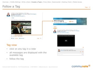 Overview | Profile Settings | Write a Note | Create a Topic | Find a Note | Bookmarklet | Desktop Client | Mobile Access

Follow a Tag

Tag view
•

click on any tag in a note

•

all messages are displayed with the
available tag

•

follow the tag

Page: 17

 