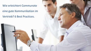 © Communote GmbH · Kleiststraße 10 a, D-01129 Dresden/Germany · +49(351)833 82-0 · www.communote.com
 Inhalt in Communote:
 Vertriebsmitarbeiter teilen ihre aktuellen
Aktivitäten in Communote
 Austausch über organisatorische Fragen
im Vertrieb
 Schlagworte bzw. Tags:
 #Status, #Gespräch, #Planung, #Kampagne
 Zeitpunkt und Häufigkeit:
 Regelmäßig je nach Situation (täglich,
wöchentlich, o.ä.)
 Nutzen:
 Alle Teammitglieder sind auch ohne
Meeting informiert und können sich
gegenseitig unterstützen.
#1 Status aktueller Vertriebstätigkeit austauschen
 