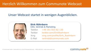© Communote GmbH · Kleiststraße 10 a, D-01129 Dresden/Germany · +49(351)833 82-0 · www.communote.com
Inhalte dieses Webcasts
 Einleitung
 Präsentation
 Warum ist die Kommunikation eine Grundvoraussetzung
für erfolgreichen Vertrieb?
 Was sind die Kernfunktionen von Communote im
Vertriebsalltag?
 Was sind Best Practices für den Einsatz von
Communote im Vertrieb?
 Was sind die Vorteile von Communote im Vergleich
zu E-Mail?
 Was sagen unsere Kunden über Communote?
 Wie starte ich mit Communote in eine neue Art der
Kommunikation?
 