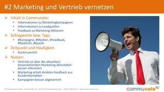 © Communote GmbH · Kleiststraße 10 a, D-01129 Dresden/Germany · +49(351)833 82-0 · www.communote.com
#3 Komplexe Angebote im Team bearbeiten
 Inhalt in Communote:
 Zusammenstellung des Bid-Teams
 Kurzprotokolle zu Meetings, Gesprächen,
Telefonaten
 Entscheidungen, Ideen, Gedanken, Hinweise
 Schlagworte bzw. Tags:
 #Anfrage, #Angebot, #Ausschreibung,
#Telefonat, #wichtig, #Entscheidung,
#Alternativen, #Risiken
 Zeitpunkt und Häufigkeit:
 Je nach Häufigkeit komplexer Angebote
 Nutzen:
 Schneller Informationsfluss im Team
 Neue Teammitglieder können schnell
einsteigen
 Angebotserstellung bleibt nachvollziehbar
 