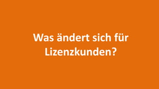 Was ändert sich für
Lizenzkunden?
 