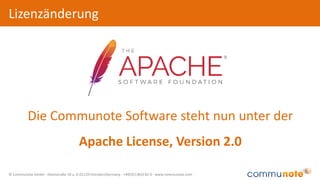 © Communote GmbH · Kleiststraße 10 a, D-01129 Dresden/Germany · +49(351)833 82-0 · www.communote.com
Lizenzänderung
Die Communote Software steht nun unter der
Apache License, Version 2.0
 