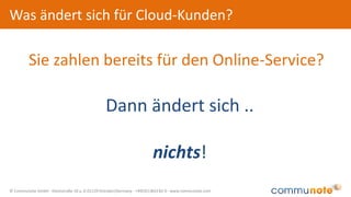 © Communote GmbH · Kleiststraße 10 a, D-01129 Dresden/Germany · +49(351)833 82-0 · www.communote.com
Was ändert sich für Cloud-Kunden?
Sie zahlen bereits für den Online-Service?
Dann ändert sich ..
nichts!
 