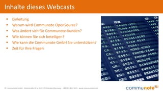 © Communote GmbH · Kleiststraße 10 a, D-01129 Dresden/Germany · +49(351)833 82-0 · www.communote.com
Inhalte dieses Webcasts
 Einleitung
 Warum wird Communote OpenSource?
 Was ändert sich für Communote-Kunden?
 Wie können Sie sich beteiligen?
 Wie kann die Communote GmbH Sie unterstützen?
 Zeit für Ihre Fragen
 