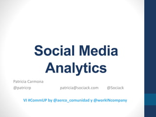 Social Media
Analytics
Patricia Carmona
@patricrp patricia@sociack.com @Sociack
VI #CommUP by @aerco_comunidad y @workINcompany
 
