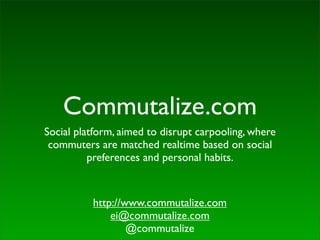 Commutalize.com
Social platform, aimed to disrupt carpooling, where
 commuters are matched realtime based on social
          preferences and personal habits.



          http://www.commutalize.com
              ei@commutalize.com
                  @commutalize
 